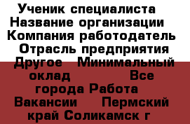 Ученик специалиста › Название организации ­ Компания-работодатель › Отрасль предприятия ­ Другое › Минимальный оклад ­ 50 000 - Все города Работа » Вакансии   . Пермский край,Соликамск г.